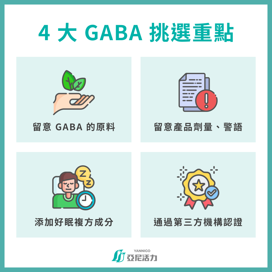 4 大 GABA 挑選重點 留意 GABA 的原料 留意產品劑量、警語 添加好眠複方成分 通過第三方機構認證 4 大 GABA 挑選重點 留意 GABA 的原料 留意產品劑量、警語 添加好眠複方成分 通過第三方機構認證