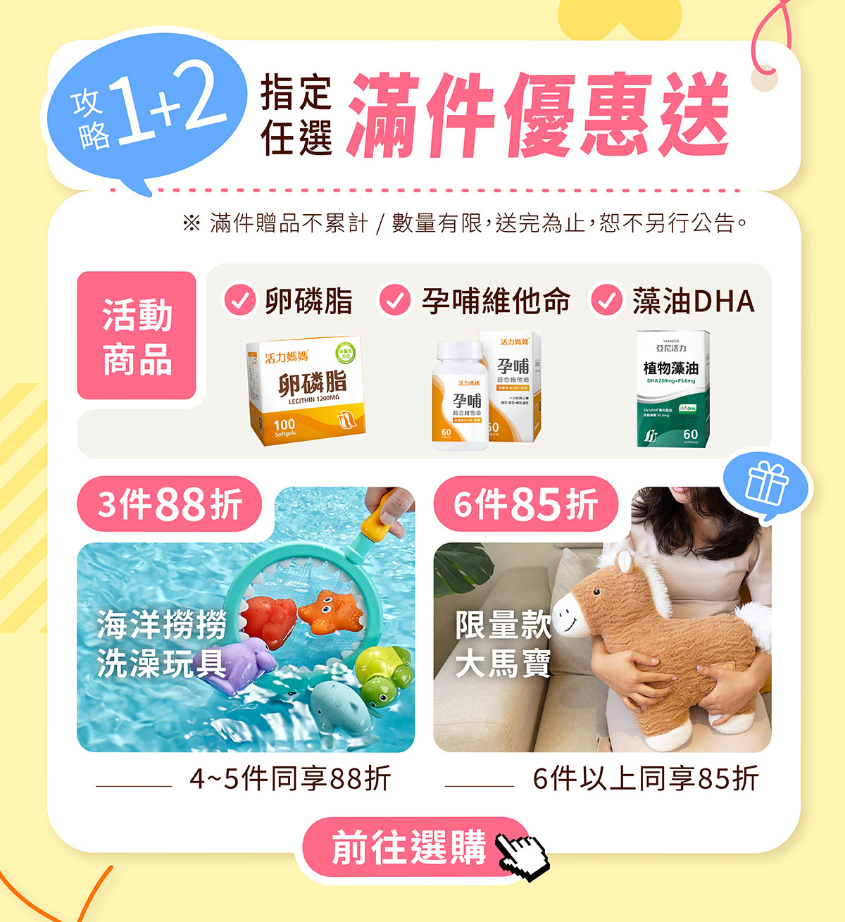 選購指定商品,滿件優惠再享限量贈品:活力媽媽卵磷脂、活力媽媽孕哺綜合維他命、亞尼活力藻油DHA 選購指定商品,滿件優惠再享限量贈品:活力媽媽卵磷脂、活力媽媽孕哺綜合維他命、亞尼活力藻油DHA